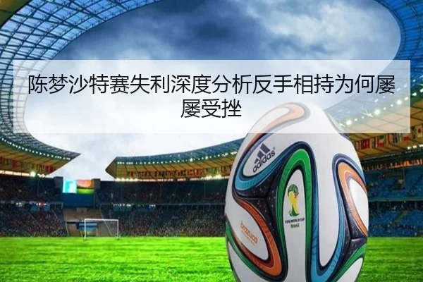 陈梦沙特赛失利深度分析反手相持为何屡屡受挫