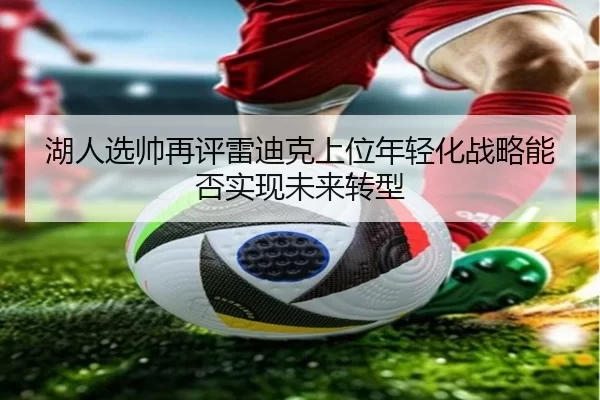 湖人选帅再评雷迪克上位年轻化战略能否实现未来转型